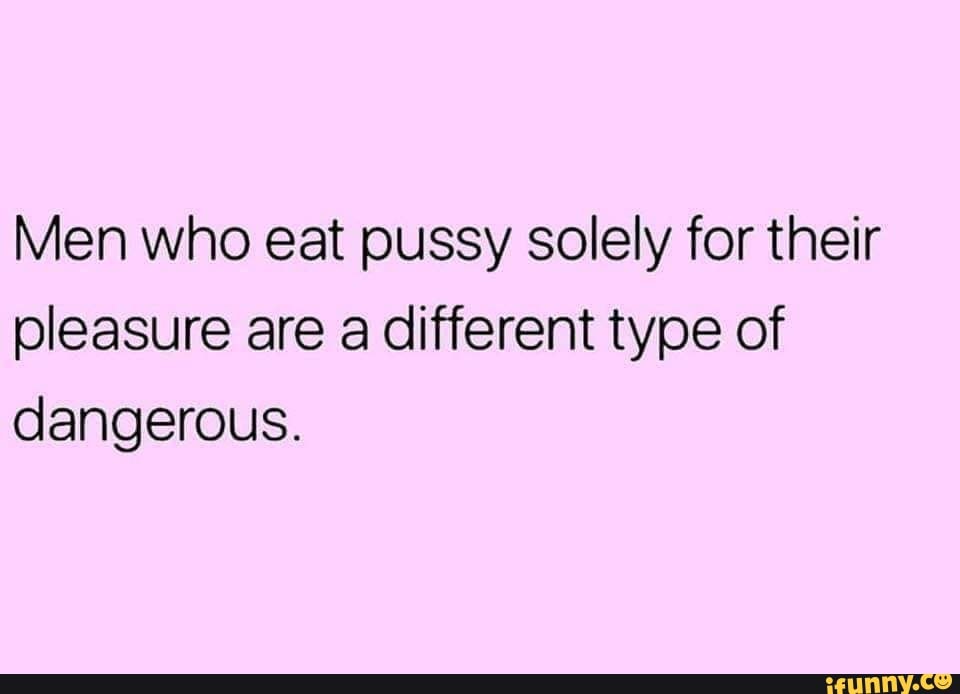 Men who dont like eating pussy Men Who Eat Pussy Solely For Their Pleasure Are A Different Type Of Dangerous