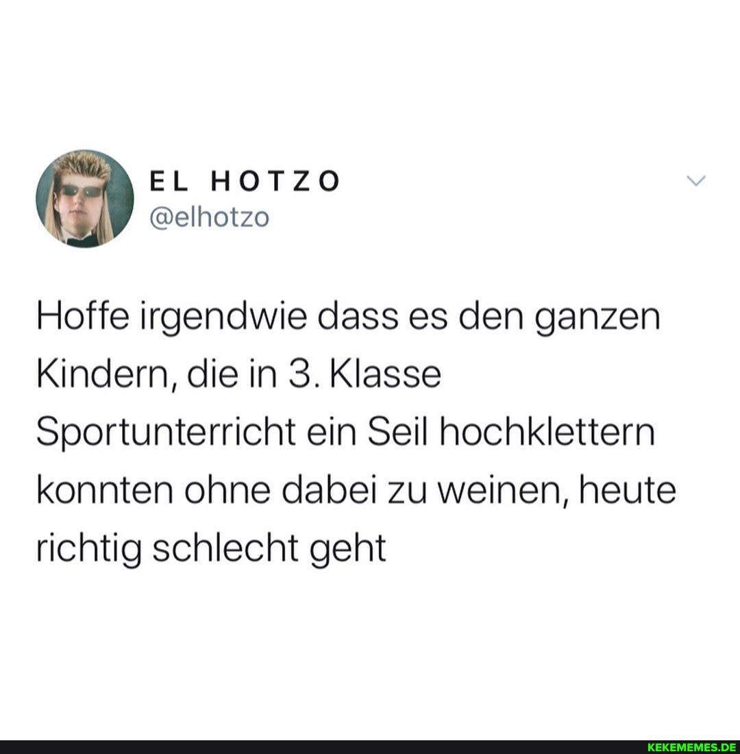 EL HOTZO
@elhotzo
Hoffe irgendwie dass es den ganzen
Kindern, die in 3. Klasse
Sportunterricht ein Seil hochklettern konnten ohne dabei zu weinen, heute richtig schlecht geht