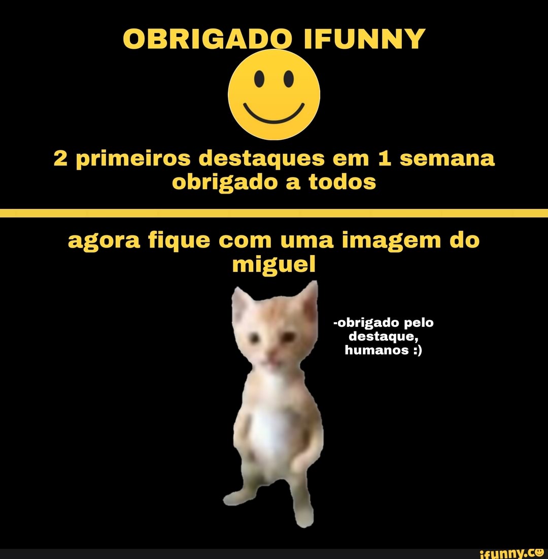 OBRIGADO IFUNNY
2 primeiros destaques em 1 semana obrigado a todos
agora fique com uma imagem do miguel
-obrigado pelo destaque, humanos