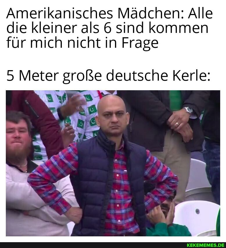 Amerikanisches Mädchen: Alle die kleiner als 6 sind kommen für mich nicht in Frage
5 Meter große deutsche Kerle: