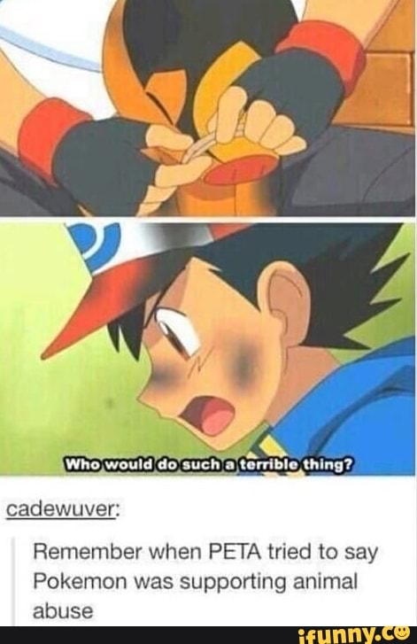 cadewuver:
Remember when PETA tried to say
Pokemon was supporting animal
abuse