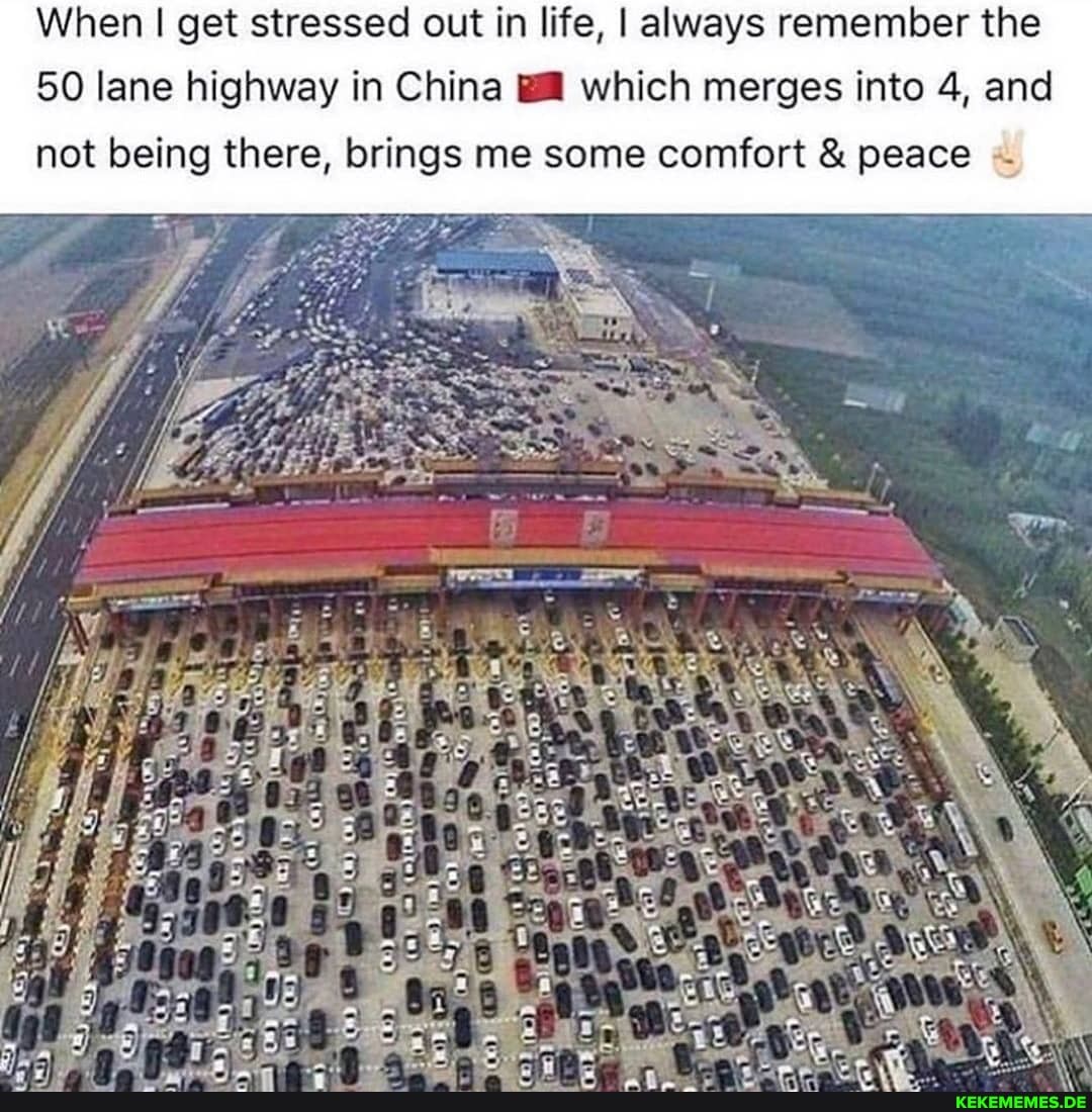 When I get stressed out in life, I always remember the
50 lane highway in China which merges into 4, and not being there, brings me some comfort & peace