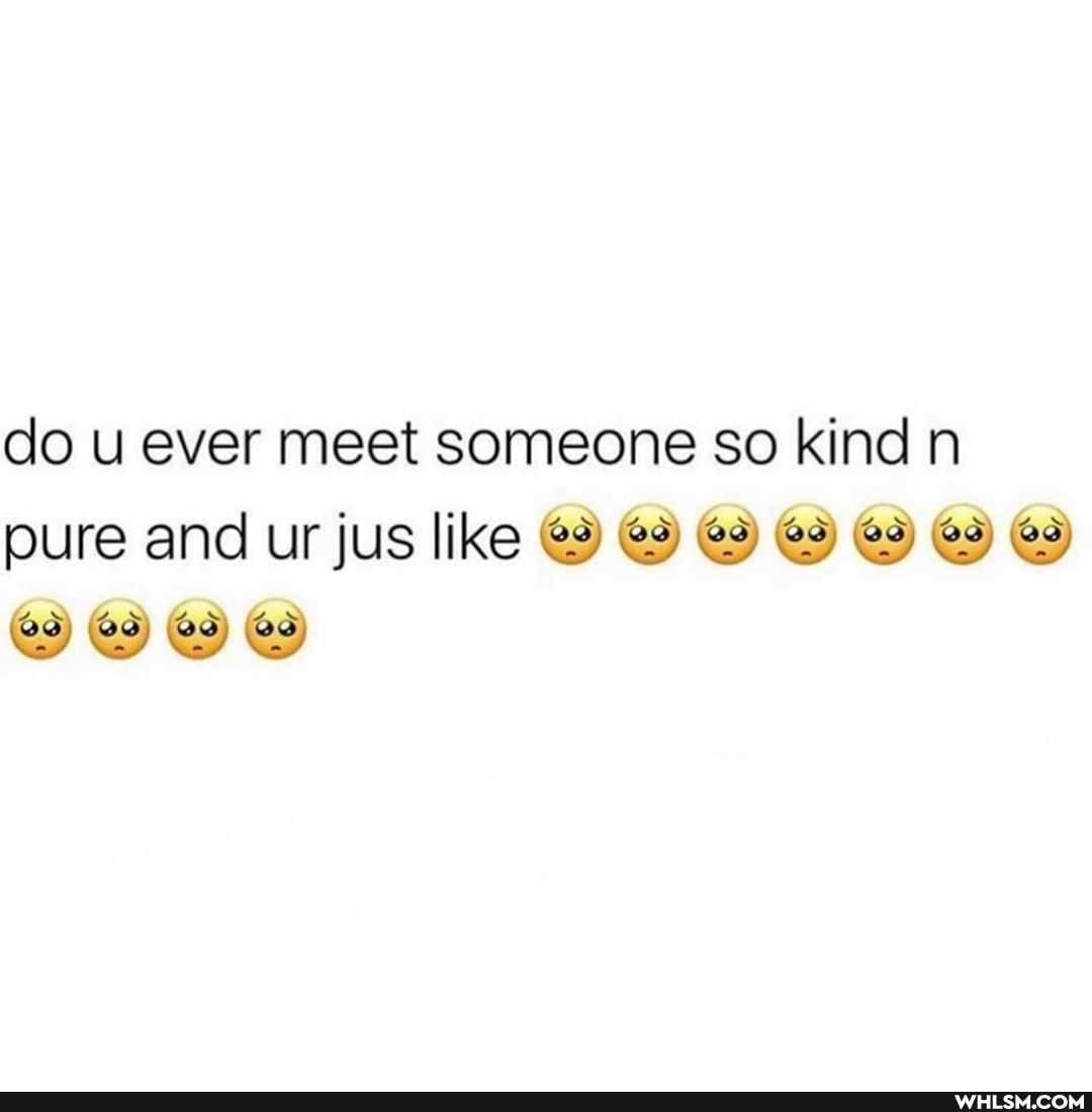 do u ever meet someone so kind n pure and ur jus like @2)