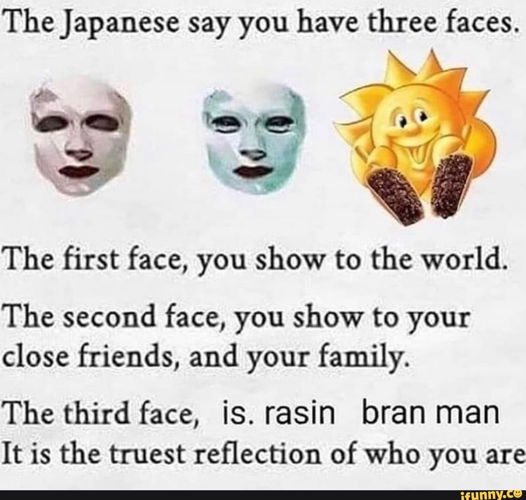 The Japanese say you have three faces. oe = The first face, you show to the world. The second