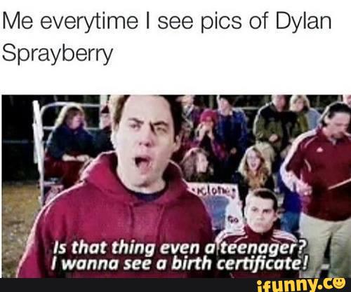 Me everytime I see pics of Dylan
Sprayberry
ls that thing even a
teénag er?
I wanna see a birth
certificate