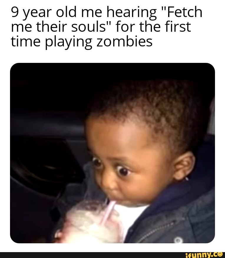 9 year old me hearing "Fetch me their souls" for the first time playing zombies