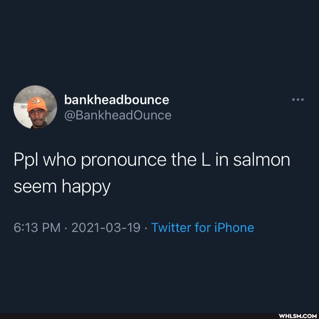 bankheadbounce
@BankheadOunce
Pol who pronounce the L in salmon
seem happy
PM - 2021-03-19 - Twitter for iPhone