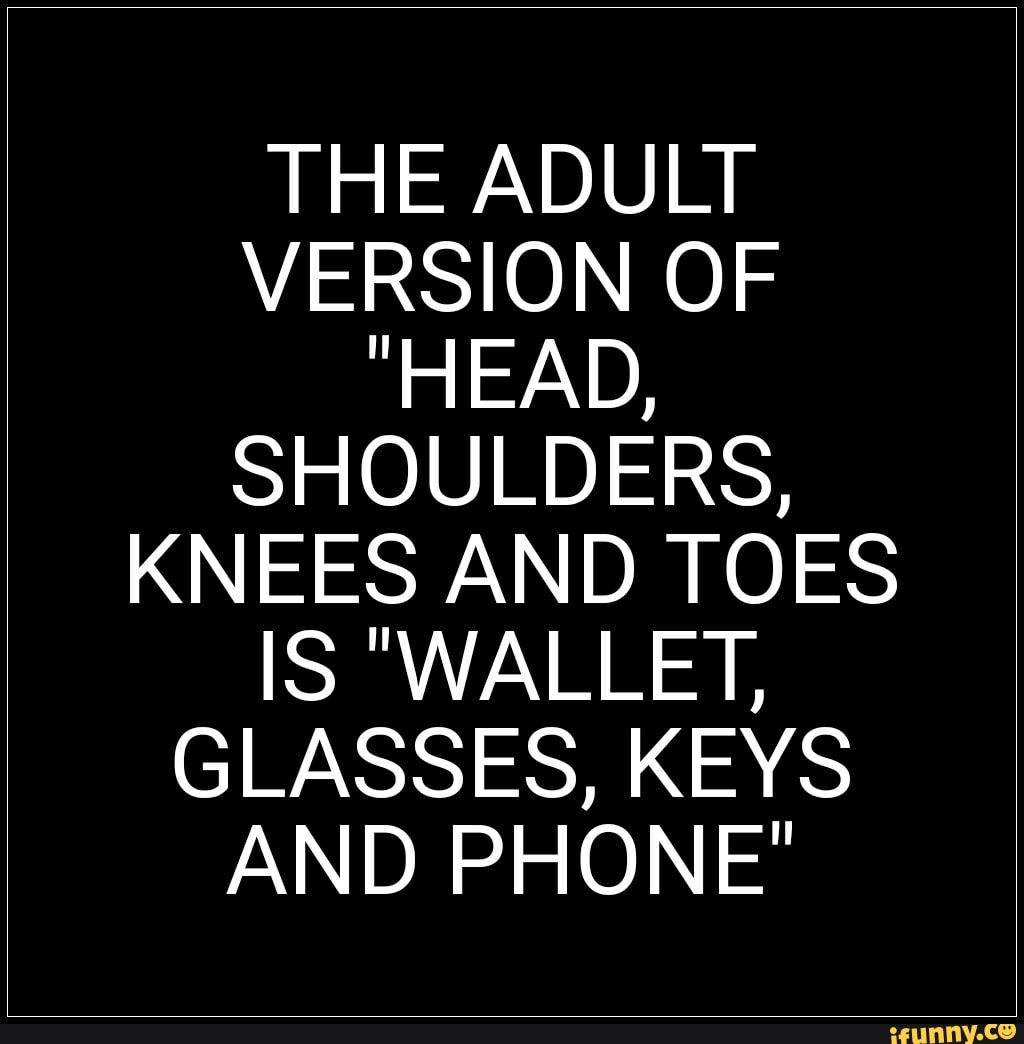 THE ADULT VERSION OF "HEAD, SHOULDERS, KNEES AND TOES IS "WALLET
