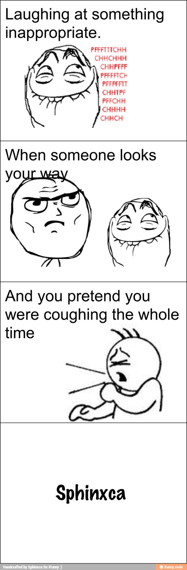 Laughing at something
inappropriate.
And you pretend you
were coughing the whole
time