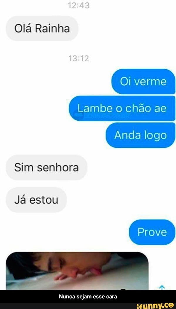 Olá Rainha
Sim senhora
Já estou
Nunca sejam esse cara - Nunca sejam esse cara