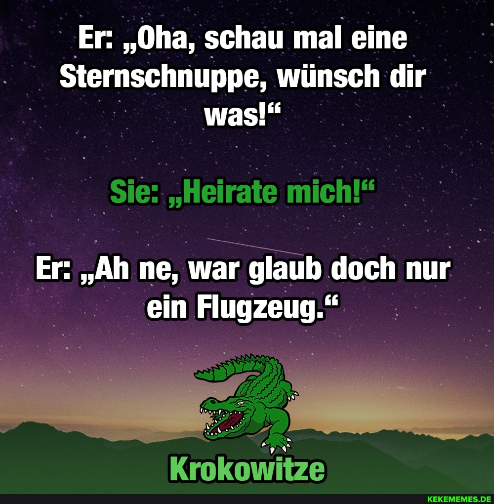 Er: "Oha, schau mal eine
Sternschnuppe, wünsch dir was!"
'Sie: "Heirate mich!"
Er: "Ah ne, war ar glaub doch nur ein Flugzeug.
Krokowitze