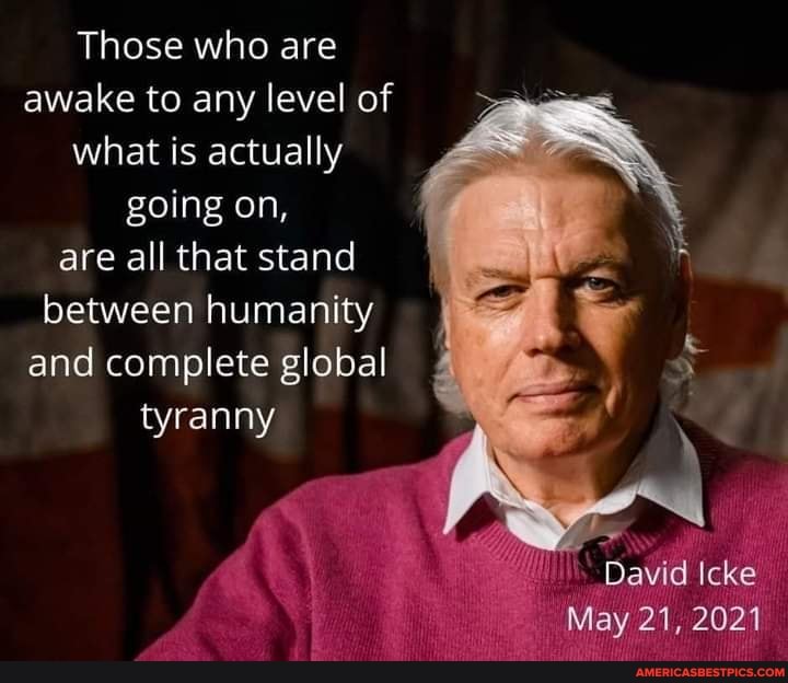 Those who are awake to any level of what is actually going on, are all that stand between humanity and complete global
tyranny
David Icke
May 21, 2021