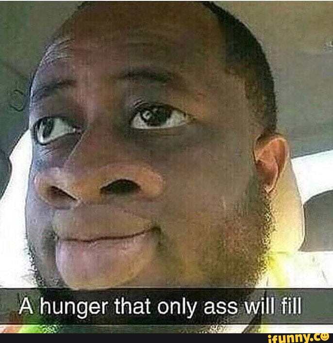 Hunger That Only Ass Will Fill Ifunny