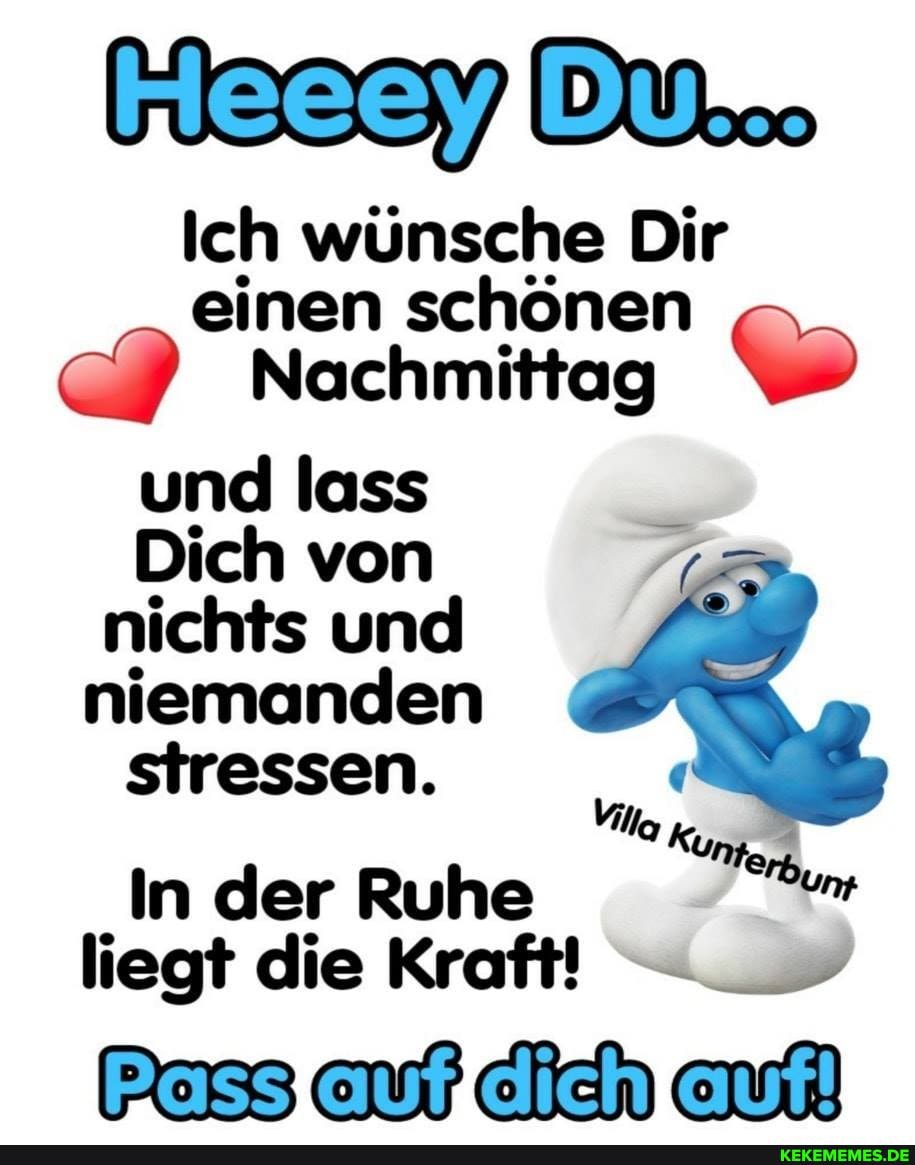 kleeeyJDu
Ich wünsche Dir einen schönen
Nachmittag
und lass
Dich von nichts und niemanden
stressen.
Vi
In der Ruhe liegt die Kraft!
Pass