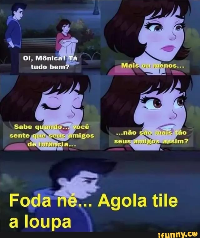 Oi. Manica! Tã
tudo bem?
Foda Agola tile
loupa