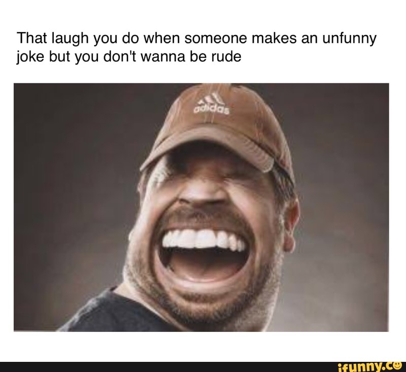 That laugh you do when someone makes an unfunny joke but you don‘t