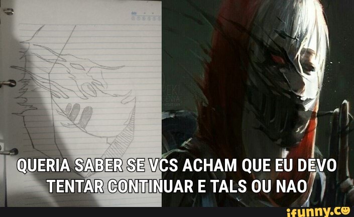 dN
QUERIA SABER SE VCS ACHAM QUE EU DEVO TENTAR CONTINUAR E TALS OU NAO