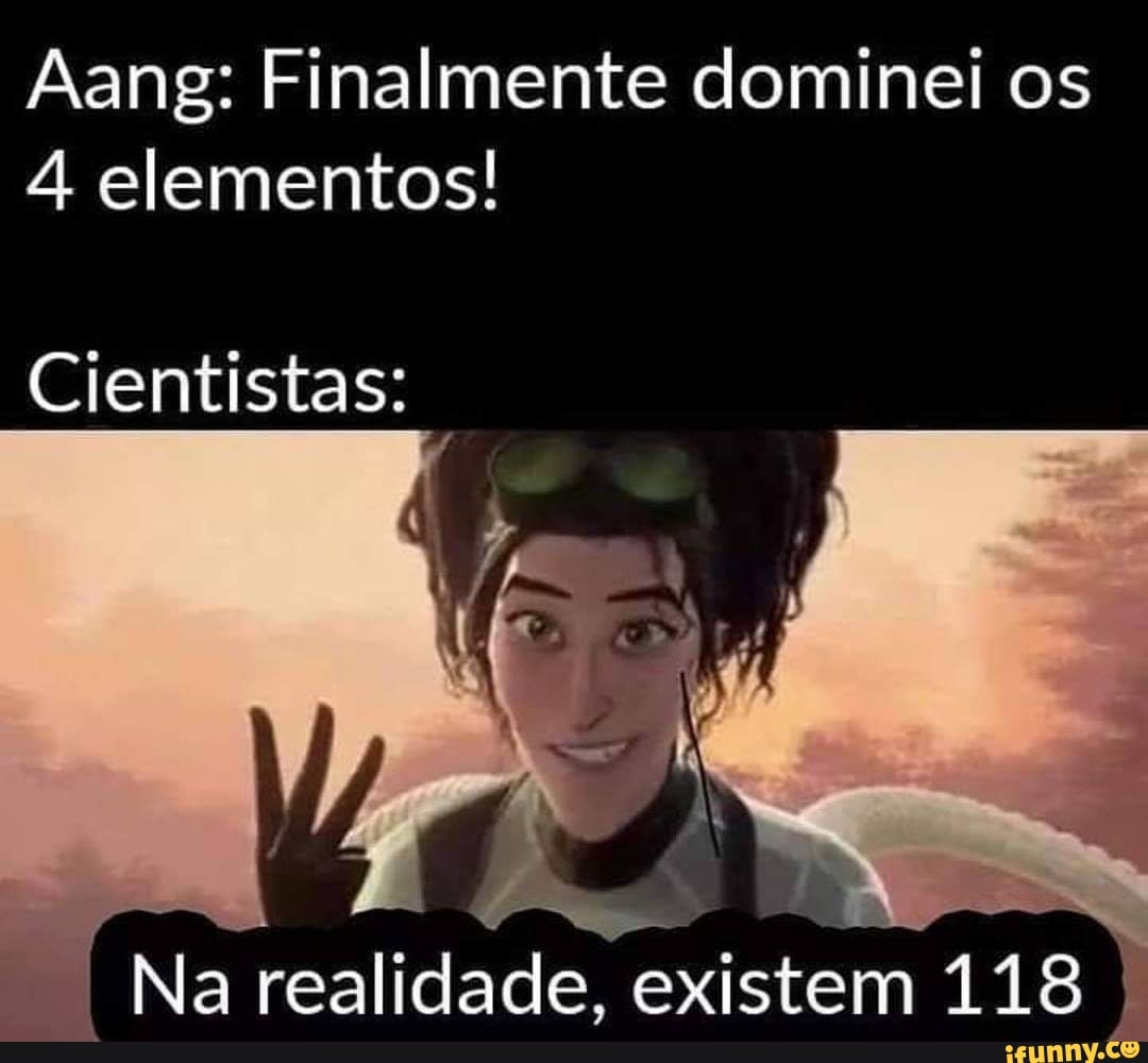 Aang: Finalmente dominei os
4 elementos!
Cientistas:
Na realidade, existem 118