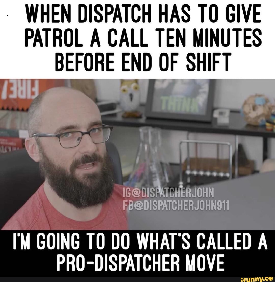 WHEN DISPATCH HAS TO GIVE
PATROL A CALL TEN MINUTES
BEFORE END OF SHIFT
'M GOING TO DO WHAT'S CALLED A
PRO-DISPATCHER MOVE