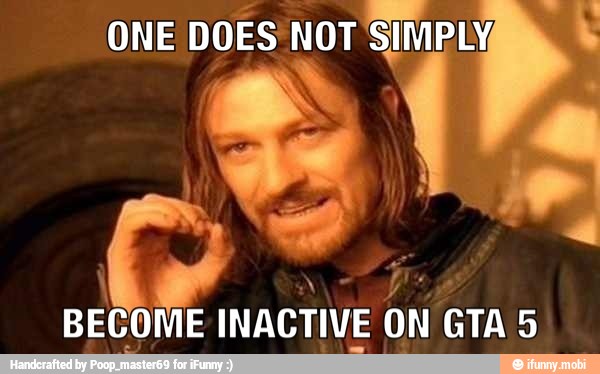 ONE
DOES NOT SIMPLY
BECOME INACTIVE
ON GTA 5