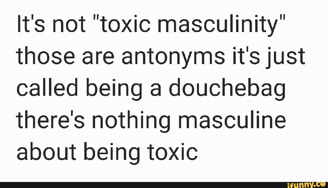 It's not "toxic masculinity" those are antonyms it's just called being