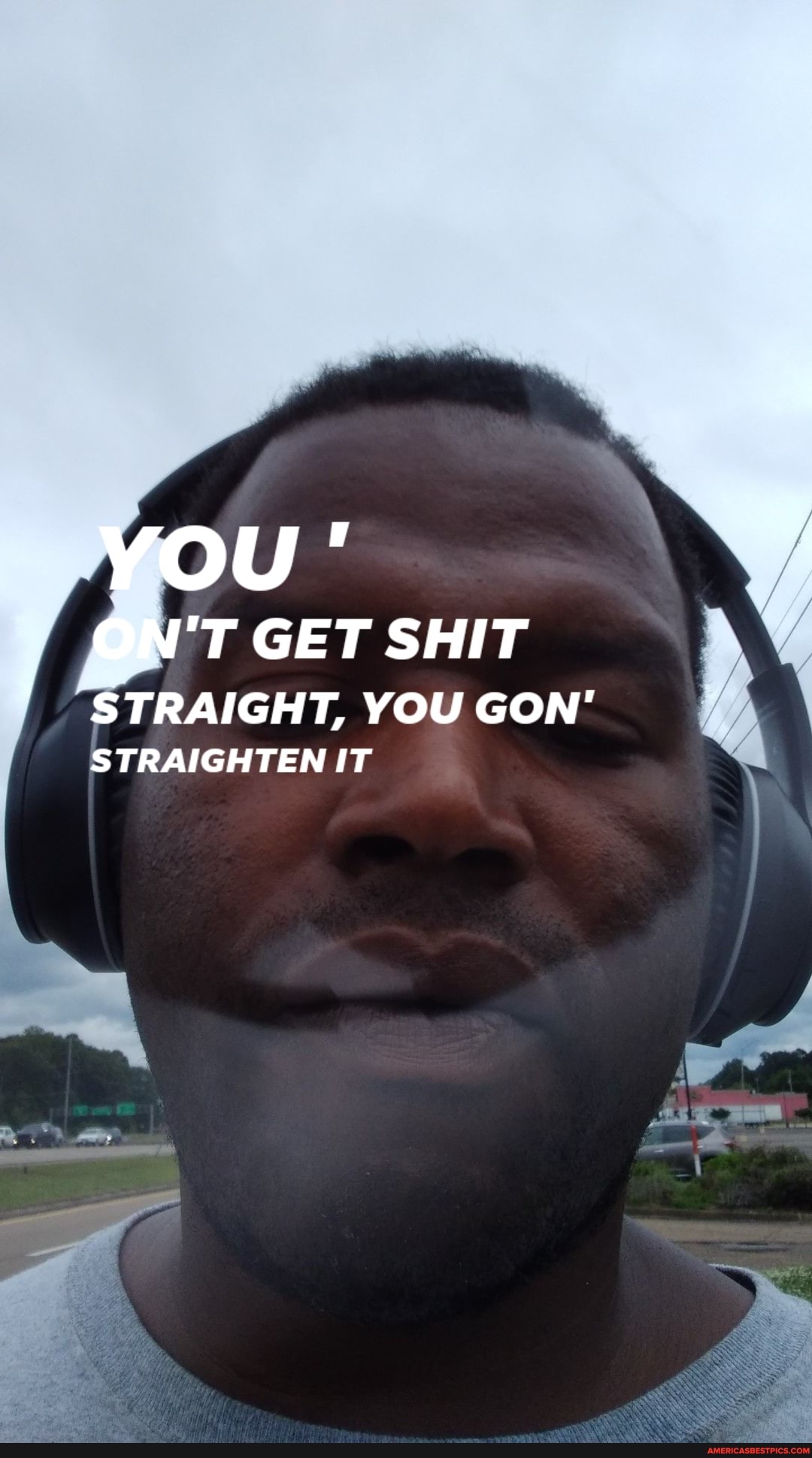 you '
ON' T GET SHIT
STRAIGHT, YOU GON'
STRAIGHTEN IT