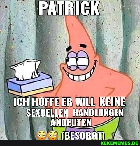 PATRICK
ICH HOFFE ER WILL KEINE SEXUELLEN HANDLUNGEN ANDEUTEN