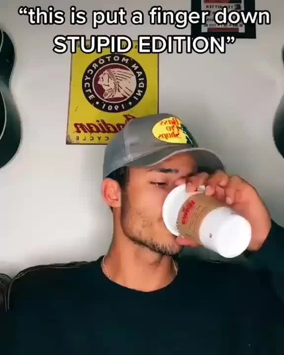 "this is put a finger down
STUPID EDITION"