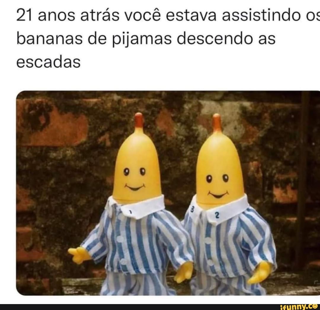 21 anos atrás você estava assistindo os bananas de pijamas descendo as escadas iFunny Brazil