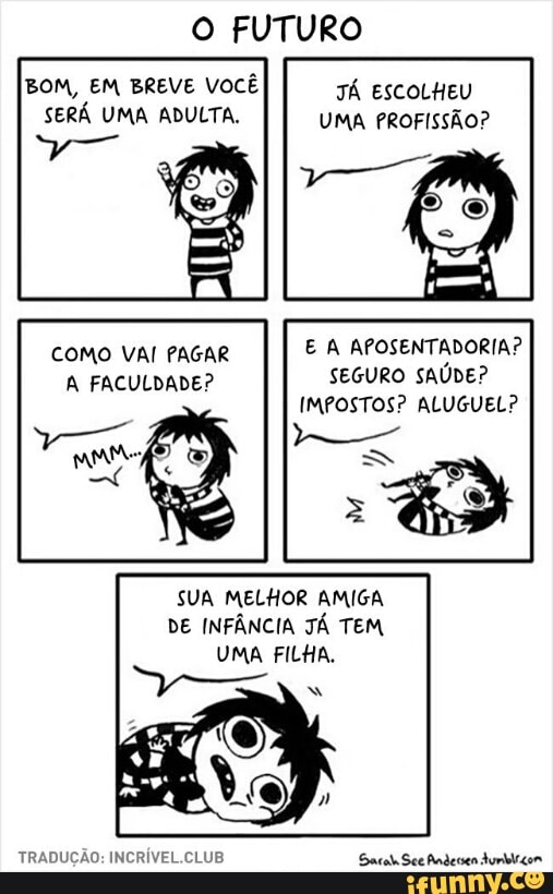 BOM, EM BREVE VOCÊ JÁ
SERÁ UMA ADULTA. UMA PROFISSÃO?
A FACULDADE? SEGURO SAÚDE?
SUA MELHOR AMIGA
DE INFANCIA JA TEM
UMA FILHA.