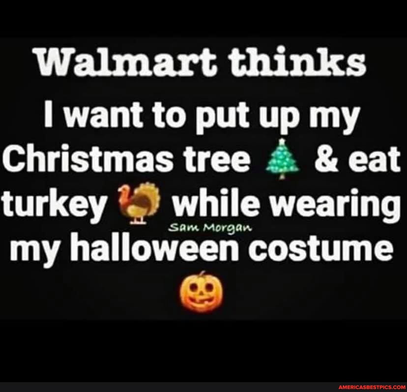 Walmart thinks
want to put up my
Christmas tree & & eat turkey while wearing my halloween costume