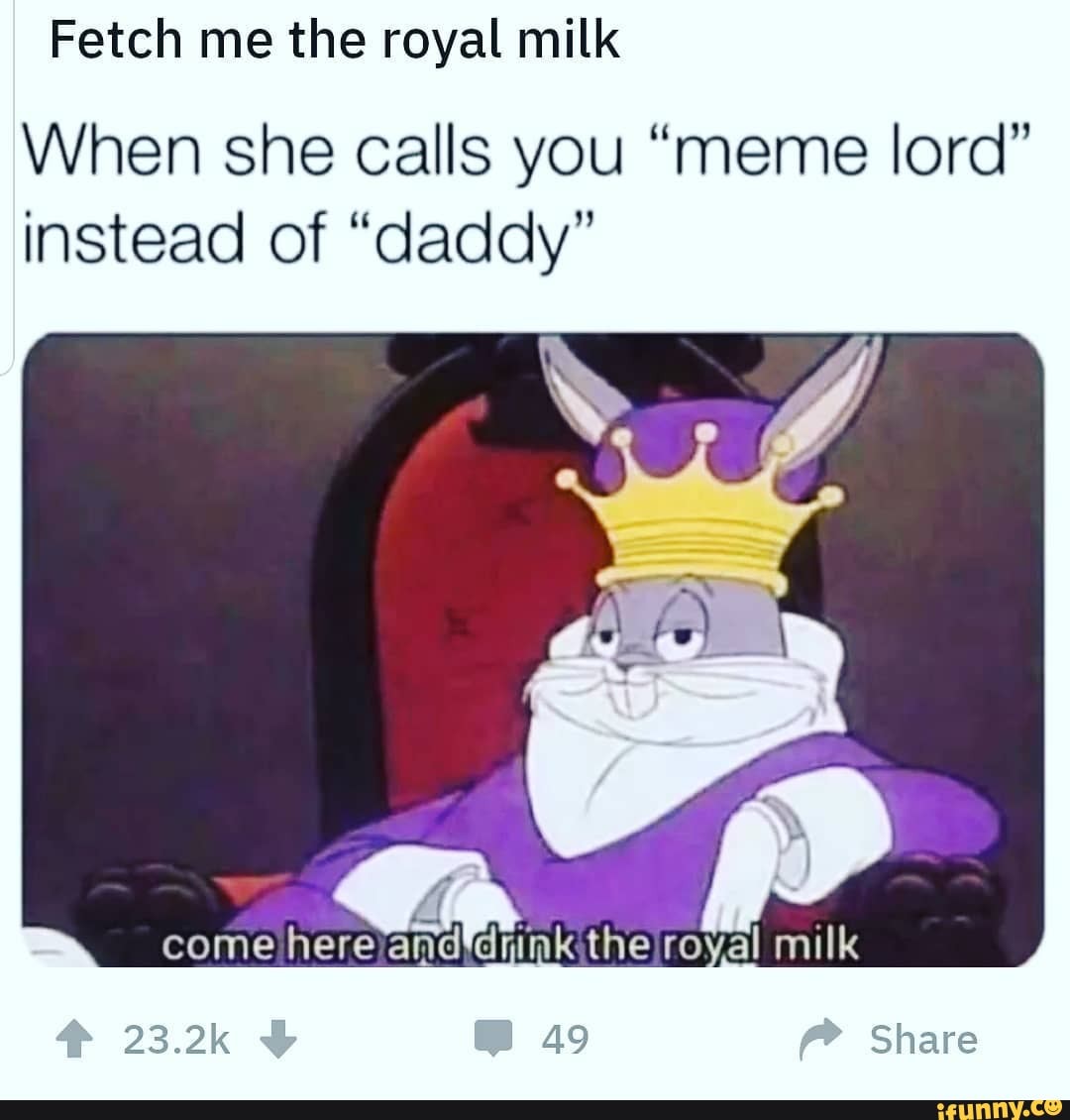 Fetch me the royal milk When she calls you "meme lord" instead of