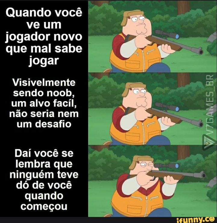 Quando você ve um jogador novo que mal sabe jogar
Visivelmente sendo noob, um alvo facil,
não seria nem um desafio
Dai você se lembra que ninguém teve dó de você quando começou
PR