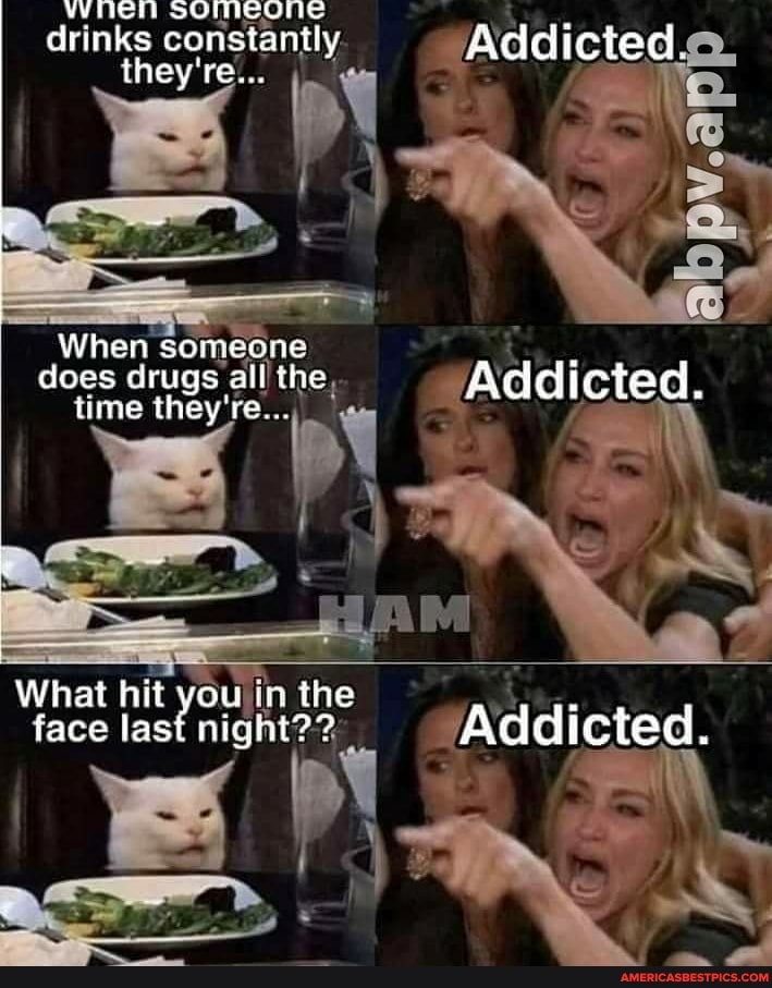WHEN sO
drinks constantly Addicted they're...
When someone
does drugs all the Addictea.
time they're...
What hit you in the
face last night?? Addicted.