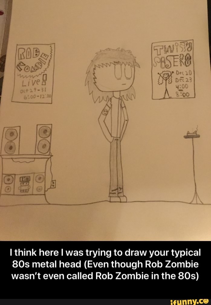 I \ ry
LAy
think here I was trying to draw your typical metal head (Even though Rob Zombie wasn't even called Rob Zombie in the - I think here I was trying to draw your typical 80s metal head (Even though Rob Zombie wasn’t even called Rob Zombie in the 80s)
