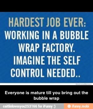 HARDEST JOB EVER:
WORKING IN A BUBBLE
WRAP FACTORY.
IMAGINE THE SELF
ou bring out the - Everyone is mature till you bring out the bubble wrap