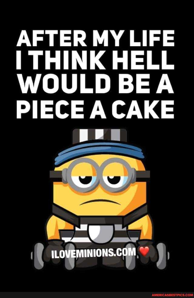 AFTER MY LIFE I THINK HELL WOULD BE A PIECE A CAKE