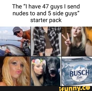 The "I have 47 guys I send nudes to and side guys" starter pack - iFunny