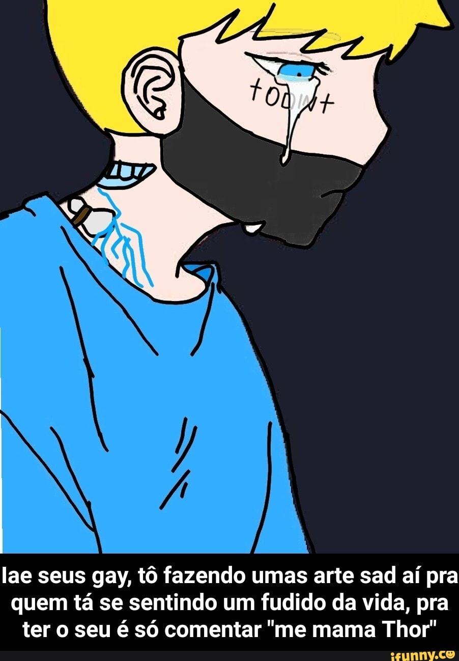 lae seus gay, tô fazendo umas arte sad aí pra quem tá se sentindo um fudido da vida, pra ter o seu é só comentar "me mama Thor" - Iae seus gay, tô fazendo umas arte sad aí pra quem tá se sentindo um fudido da vida, pra ter o seu é só comentar "me mama Thor"