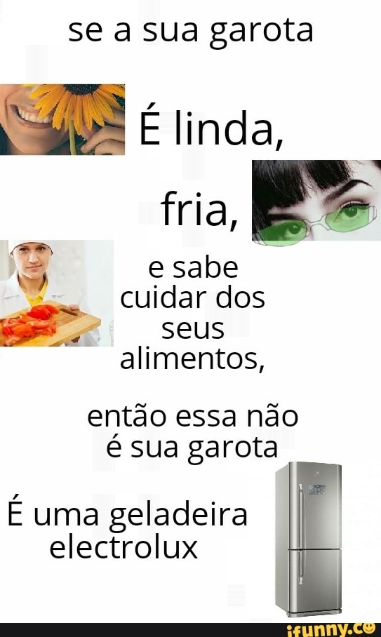 se a sua garota
E linda,
fria,
vo e sabe
cuidar dos
a
seus
alimentos,
então essa não
é sua garota
E uma geladeira
electrolux