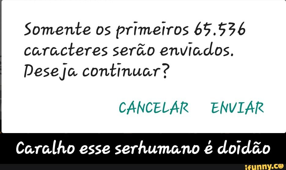 Somente os
primeiros 65.536
caracteres serão enviados.
Deseja continuar?
Caralho esse serhumano é doidão - Caralho esse serhumano é doidão