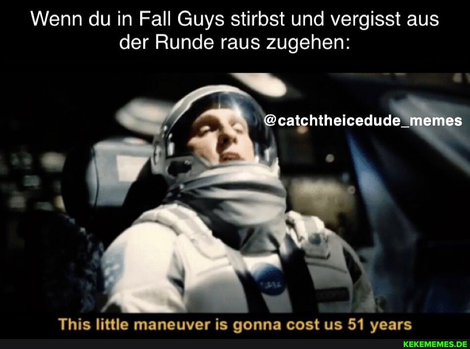 Wenn du in Fall Guys stirbst und vergisst aus der Runde raus zugehen:
@catchtheicedude_memes
This little maneuver is aonna cost us 51 vears