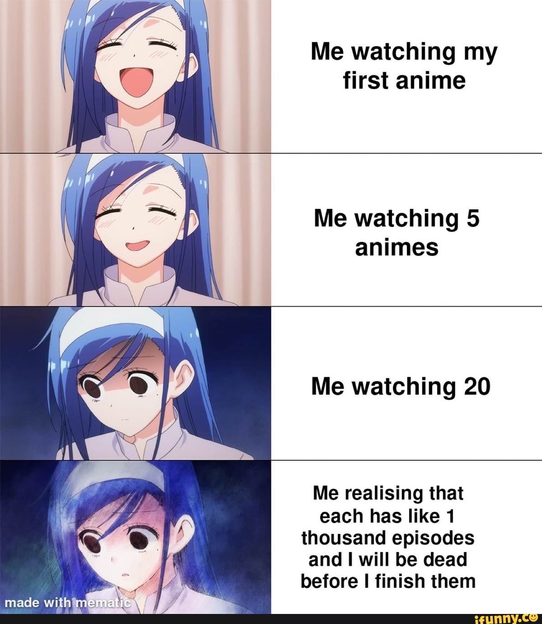 Me watching my first anime
Me watching 5 animes
Me watching 20
Me realising that each has like 1 thousand episodes and will be dead before I finish them
made with