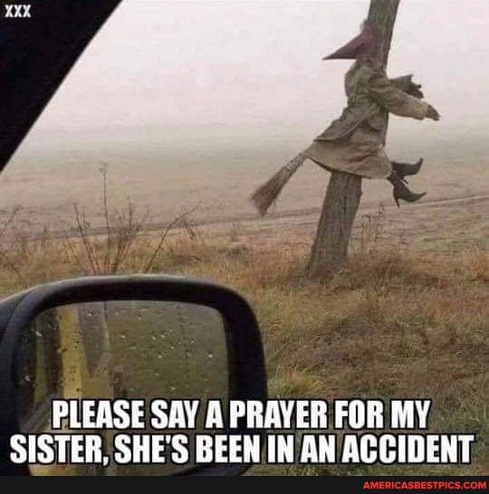 PLEASE SAY A PRAYER FOR MY.
SISTER, SHE'S BEEN IN AN ACCIDENT,