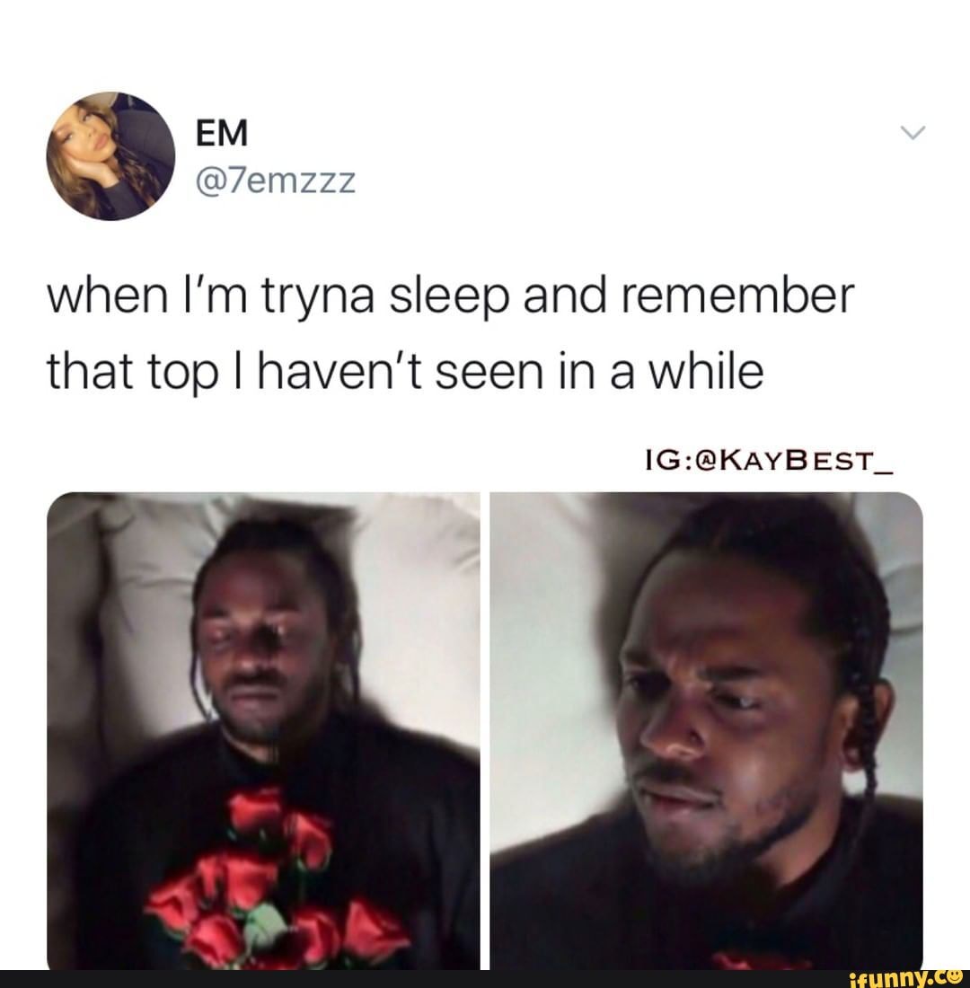 when I'm tryna sleep and remember that top I haven't seen in a while