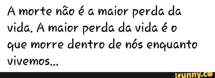 A morte não é a maior perda da
vida, A maior perda da vida é o
que morre
dentro de nós enquanto
vivemos...