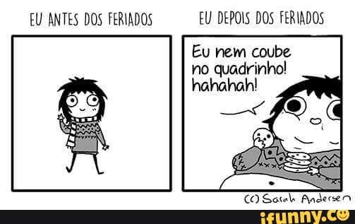 EU ANTES DOS FERIADOS EU DEPOIS DOS FERIADOS
Eu nem coube
no quadrinho!
hahahah!