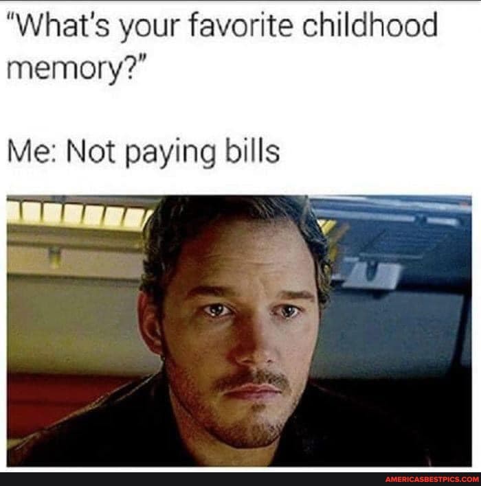 "What's your favorite childhood memory?"
Me: Not paying bills