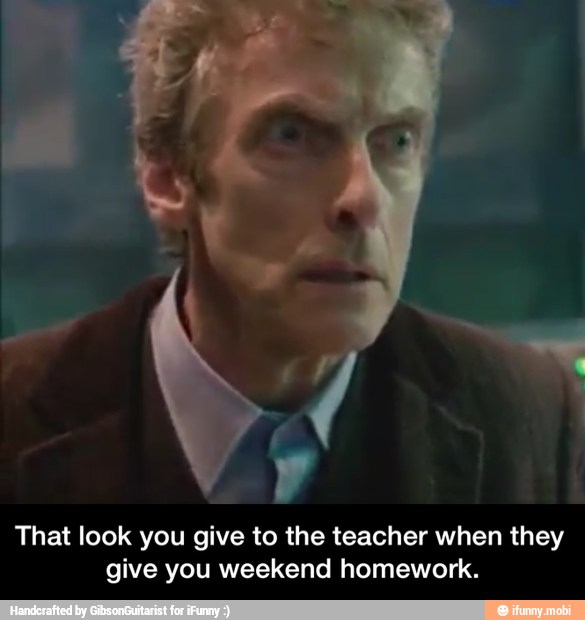 That look you give to the teacher when they
give you weekend homework. - That look you give to the teacher when they give you weekend homework.