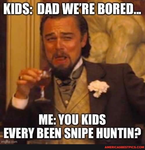 KIDS: DAD WE'RE BORED...
ME: YOU KIDS EVERY BEEN SNIPE HUNTIN>